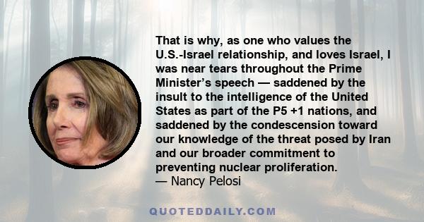 That is why, as one who values the U.S.-Israel relationship, and loves Israel, I was near tears throughout the Prime Minister’s speech — saddened by the insult to the intelligence of the United States as part of the P5