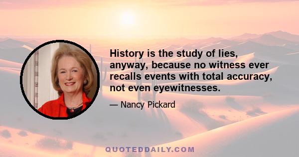 History is the study of lies, anyway, because no witness ever recalls events with total accuracy, not even eyewitnesses.