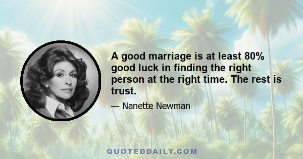 A good marriage is at least 80% good luck in finding the right person at the right time. The rest is trust.