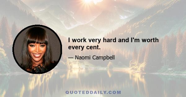 I work very hard and I'm worth every cent.