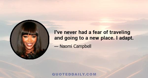 I've never had a fear of traveling and going to a new place. I adapt.