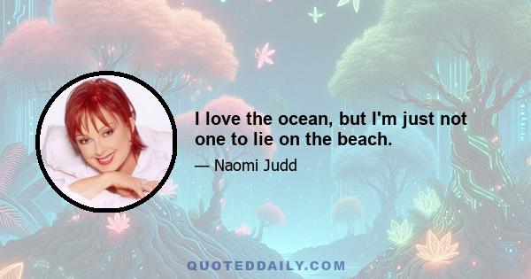 I love the ocean, but I'm just not one to lie on the beach.