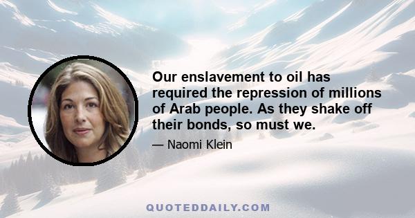 Our enslavement to oil has required the repression of millions of Arab people. As they shake off their bonds, so must we.