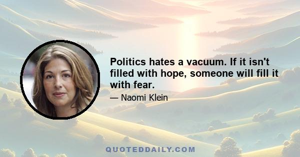 Politics hates a vacuum. If it isn't filled with hope, someone will fill it with fear.