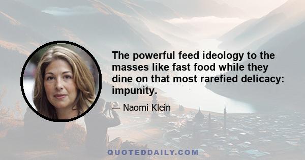 The powerful feed ideology to the masses like fast food while they dine on that most rarefied delicacy: impunity.