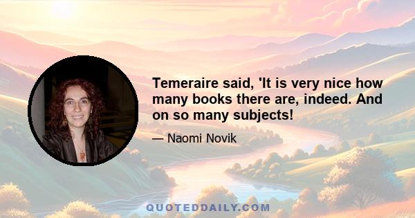 Temeraire said, 'It is very nice how many books there are, indeed. And on so many subjects!