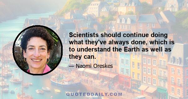 Scientists should continue doing what they've always done, which is to understand the Earth as well as they can.