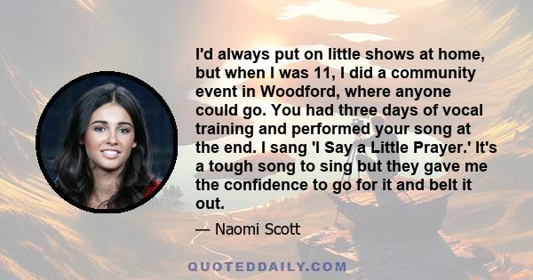 I'd always put on little shows at home, but when I was 11, I did a community event in Woodford, where anyone could go. You had three days of vocal training and performed your song at the end. I sang 'I Say a Little