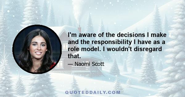 I'm aware of the decisions I make and the responsibility I have as a role model. I wouldn't disregard that.