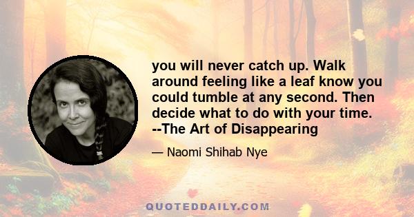 you will never catch up. Walk around feeling like a leaf know you could tumble at any second. Then decide what to do with your time. --The Art of Disappearing