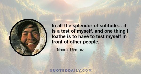 In all the splendor of solitude... it is a test of myself, and one thing I loathe is to have to test myself in front of other people.