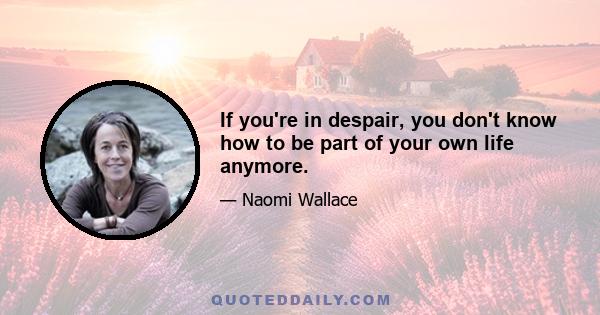 If you're in despair, you don't know how to be part of your own life anymore.