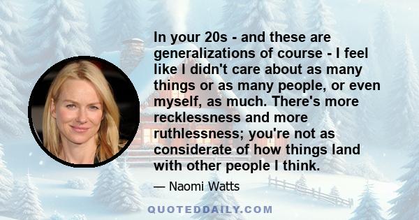 In your 20s - and these are generalizations of course - I feel like I didn't care about as many things or as many people, or even myself, as much. There's more recklessness and more ruthlessness; you're not as