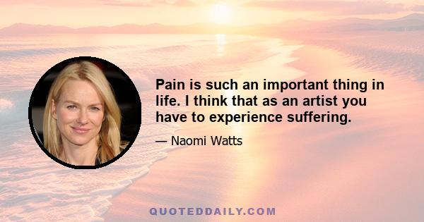 Pain is such an important thing in life. I think that as an artist you have to experience suffering.