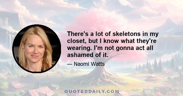 There's a lot of skeletons in my closet, but I know what they're wearing. I'm not gonna act all ashamed of it.