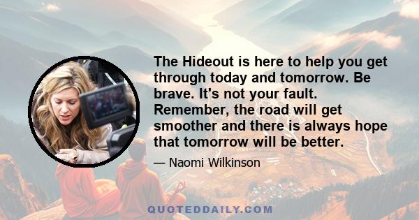 The Hideout is here to help you get through today and tomorrow. Be brave. It's not your fault. Remember, the road will get smoother and there is always hope that tomorrow will be better.