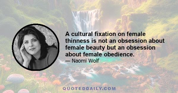 A cultural fixation on female thinness is not an obsession about female beauty but an obsession about female obedience.