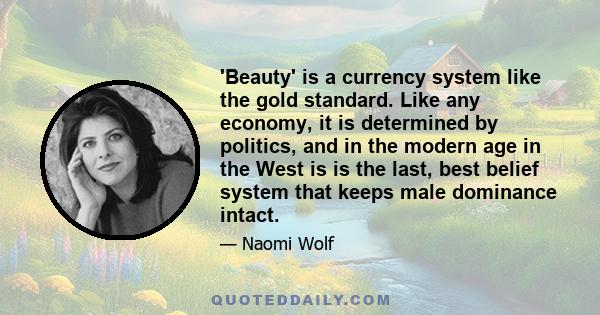 'Beauty' is a currency system like the gold standard. Like any economy, it is determined by politics, and in the modern age in the West is is the last, best belief system that keeps male dominance intact.