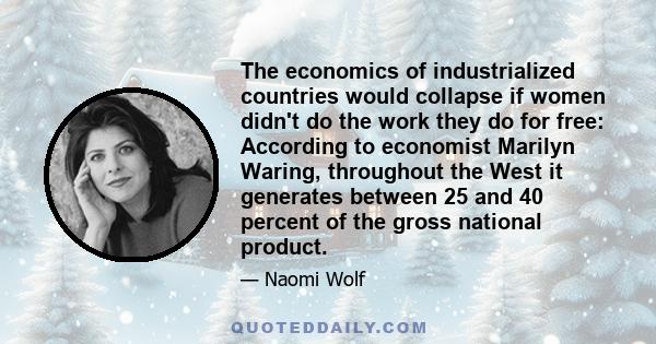 The economics of industrialized countries would collapse if women didn't do the work they do for free: According to economist Marilyn Waring, throughout the West it generates between 25 and 40 percent of the gross