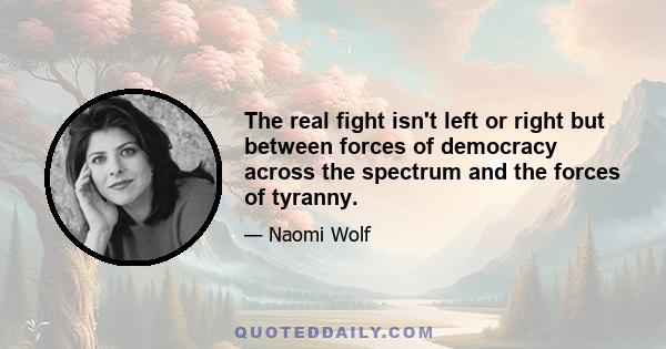 The real fight isn't left or right but between forces of democracy across the spectrum and the forces of tyranny.