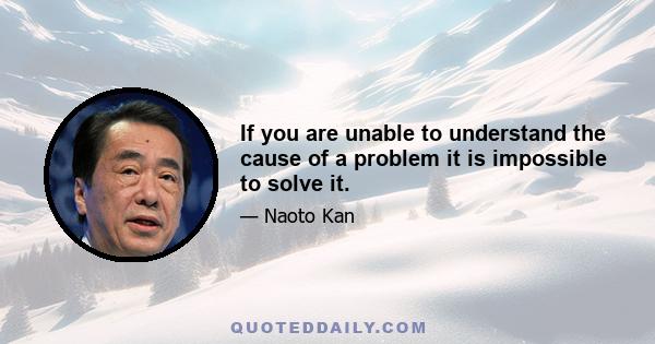 If you are unable to understand the cause of a problem it is impossible to solve it.