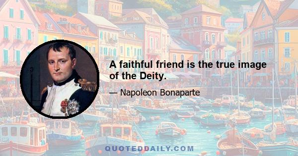 A faithful friend is the true image of the Deity.