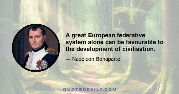 A great European federative system alone can be favourable to the development of civilisation.