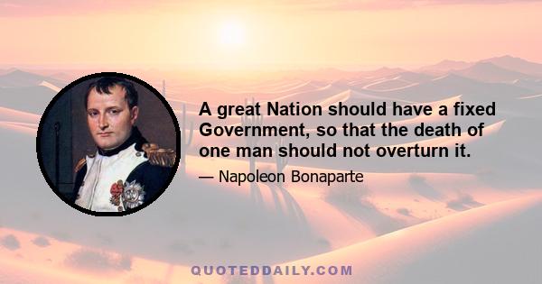 A great Nation should have a fixed Government, so that the death of one man should not overturn it.