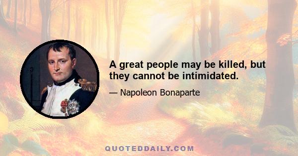 A great people may be killed, but they cannot be intimidated.