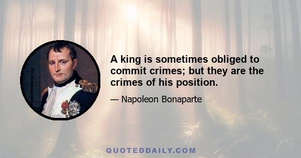 A king is sometimes obliged to commit crimes; but they are the crimes of his position.