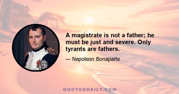 A magistrate is not a father; he must be just and severe. Only tyrants are fathers.