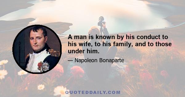 A man is known by his conduct to his wife, to his family, and to those under him.