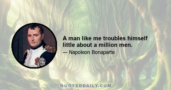 A man like me troubles himself little about a million men.