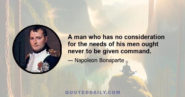 A man who has no consideration for the needs of his men ought never to be given command.