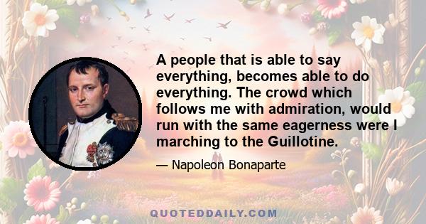 A people that is able to say everything, becomes able to do everything. The crowd which follows me with admiration, would run with the same eagerness were I marching to the Guillotine.