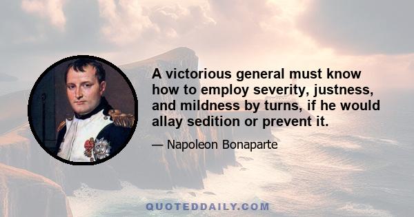 A victorious general must know how to employ severity, justness, and mildness by turns, if he would allay sedition or prevent it.