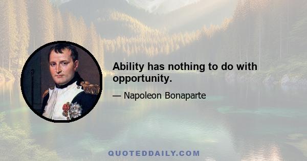 Ability has nothing to do with opportunity.