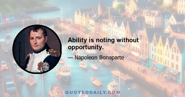 Ability is noting without opportunity.