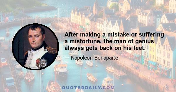 After making a mistake or suffering a misfortune, the man of genius always gets back on his feet.