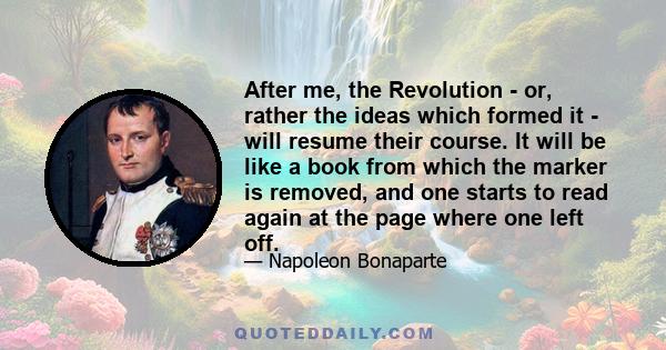 After me, the Revolution - or, rather the ideas which formed it - will resume their course. It will be like a book from which the marker is removed, and one starts to read again at the page where one left off.