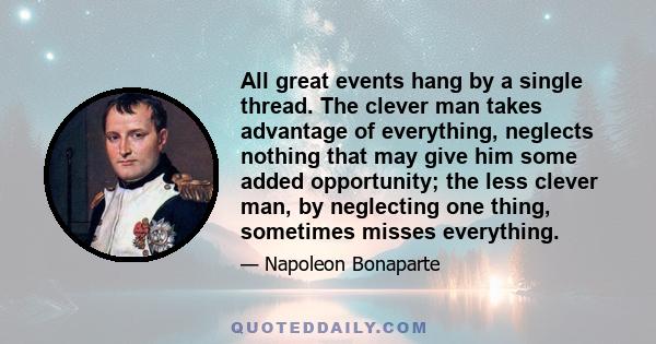 All great events hang by a single thread. The clever man takes advantage of everything, neglects nothing that may give him some added opportunity; the less clever man, by neglecting one thing, sometimes misses