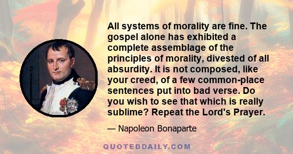 All systems of morality are fine. The gospel alone has exhibited a complete assemblage of the principles of morality, divested of all absurdity. It is not composed, like your creed, of a few common-place sentences put