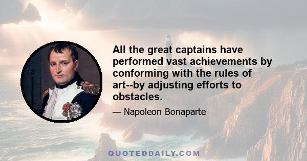 All the great captains have performed vast achievements by conforming with the rules of art--by adjusting efforts to obstacles.