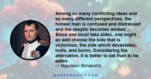 Among so many conflicting ideas and so many different perspectives, the honest man is confused and distressed and the skeptic becomes wicked ... Since one must take sides, one might as well choose the side that is