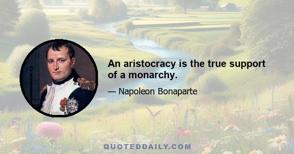 An aristocracy is the true support of a monarchy.