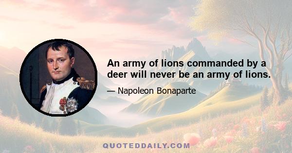 An army of lions commanded by a deer will never be an army of lions.