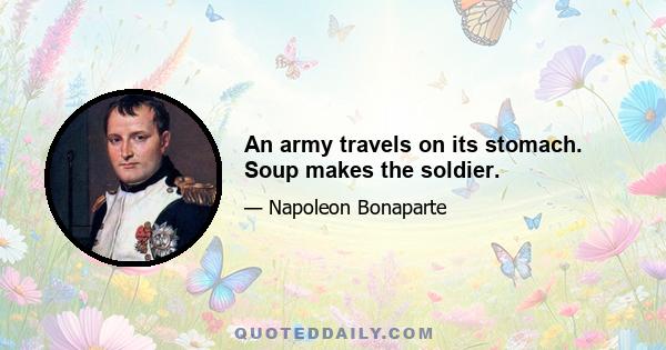 An army travels on its stomach. Soup makes the soldier.