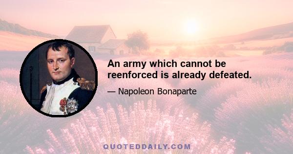 An army which cannot be reenforced is already defeated.