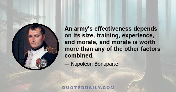 An army's effectiveness depends on its size, training, experience, and morale, and morale is worth more than any of the other factors combined.