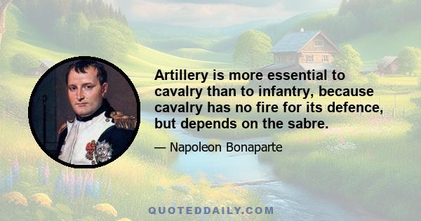 Artillery is more essential to cavalry than to infantry, because cavalry has no fire for its defence, but depends on the sabre.